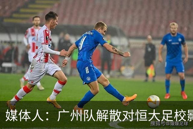媒体人：广州队解散对恒大足校影响不大