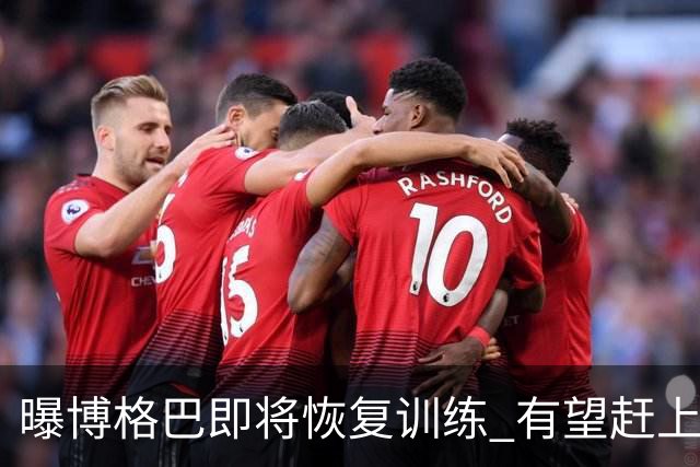 曝博格巴即将恢复训练 有望赶上卡塔尔世界杯