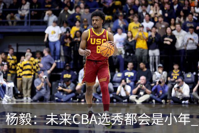 杨毅：未来CBA选秀都会是小年 教育公平更重要