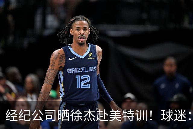 经纪公司晒徐杰赴美特训！球迷：育航啥时候给18、25安排这种活动？