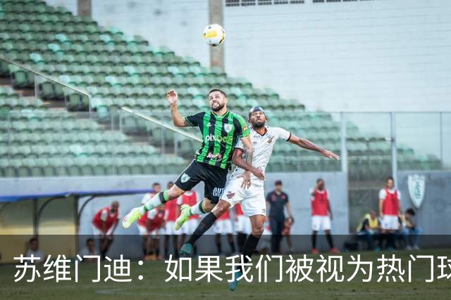 苏维门迪：如果我们被视为热门球队，那是因为这是我们应得的